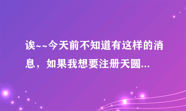 诶~~今天前不知道有这样的消息，如果我想要注册天圆地方的论坛怎么办呢？