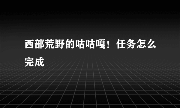 西部荒野的咕咕嘎！任务怎么完成