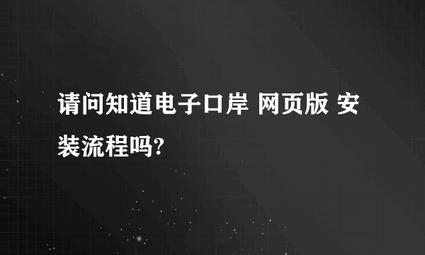 请问知道电子口岸 网页版 安装流程吗?