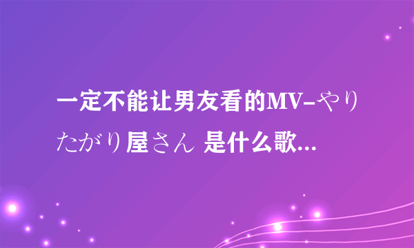 一定不能让男友看的MV-やりたがり屋さん 是什么歌曲 名字叫什么