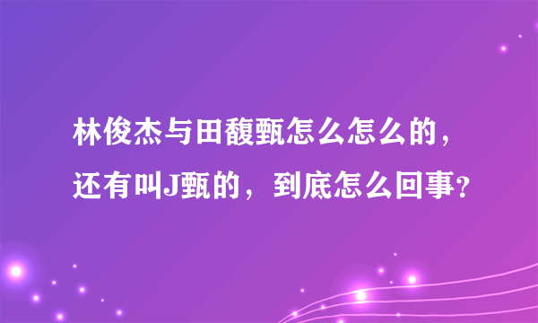 林俊杰与田馥甄怎么怎么的，还有叫J甄的，到底怎么回事？