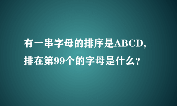 有一串字母的排序是ABCD,排在第99个的字母是什么？