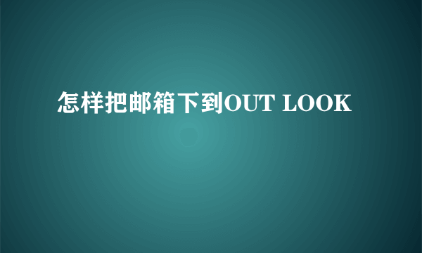 怎样把邮箱下到OUT LOOK