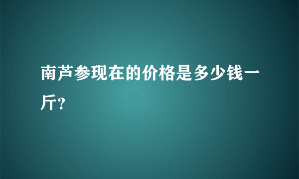 南芦参现在的价格是多少钱一斤？