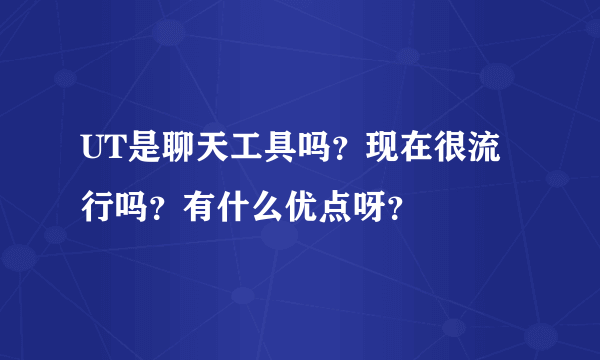 UT是聊天工具吗？现在很流行吗？有什么优点呀？