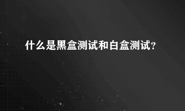 什么是黑盒测试和白盒测试？