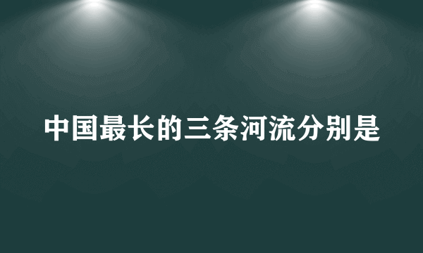 中国最长的三条河流分别是