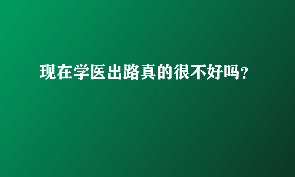 现在学医出路真的很不好吗？