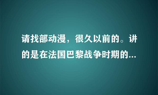 请找部动漫，很久以前的。讲的是在法国巴黎战争时期的爱情故事，女主