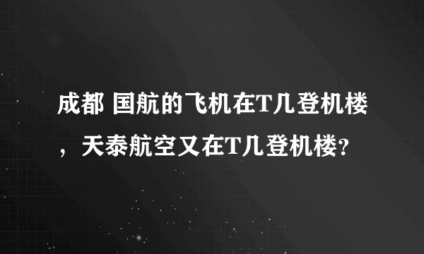 成都 国航的飞机在T几登机楼，天泰航空又在T几登机楼？