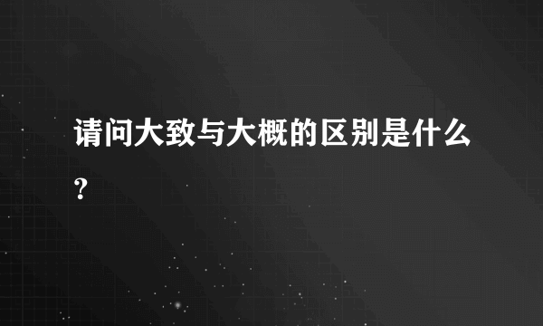 请问大致与大概的区别是什么？