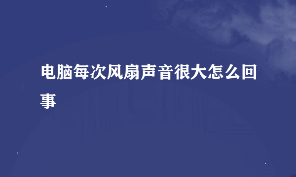 电脑每次风扇声音很大怎么回事