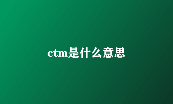 ctm是什么意思