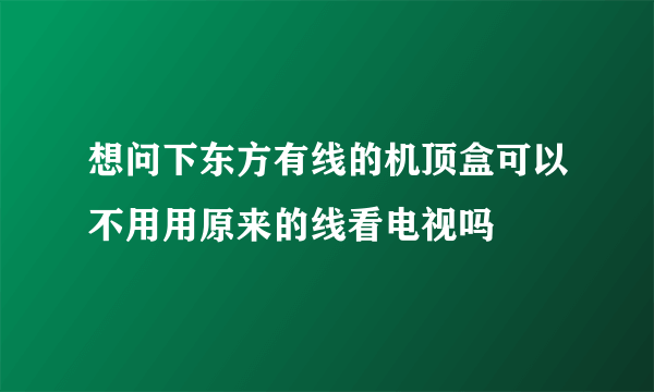 想问下东方有线的机顶盒可以不用用原来的线看电视吗