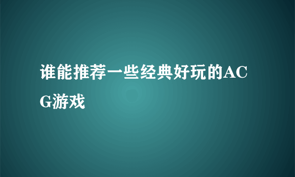 谁能推荐一些经典好玩的ACG游戏