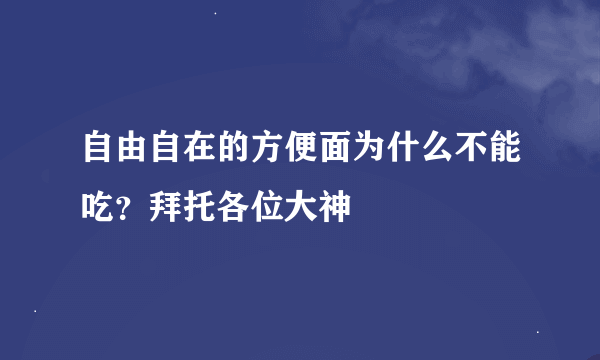 自由自在的方便面为什么不能吃？拜托各位大神