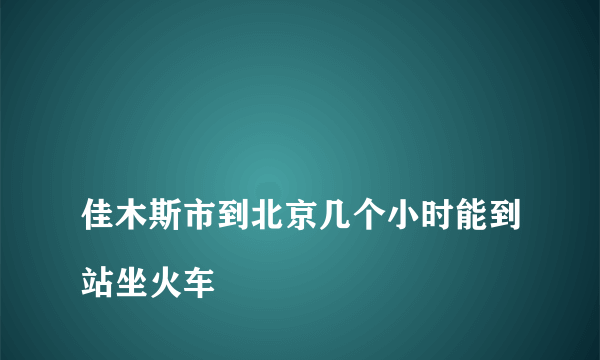 
佳木斯市到北京几个小时能到站坐火车

