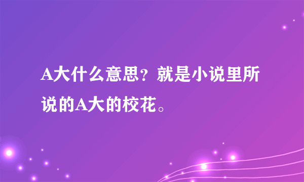 A大什么意思？就是小说里所说的A大的校花。