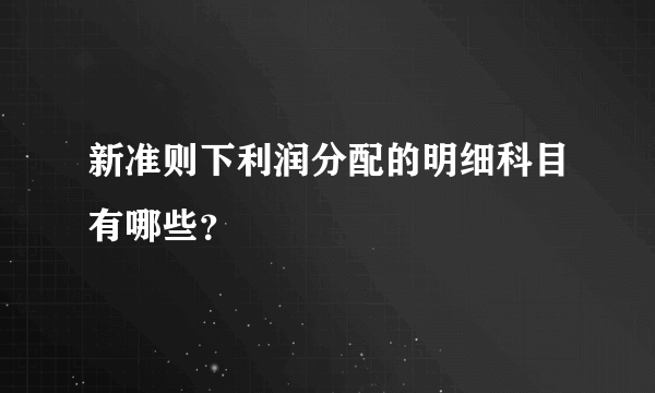 新准则下利润分配的明细科目有哪些？