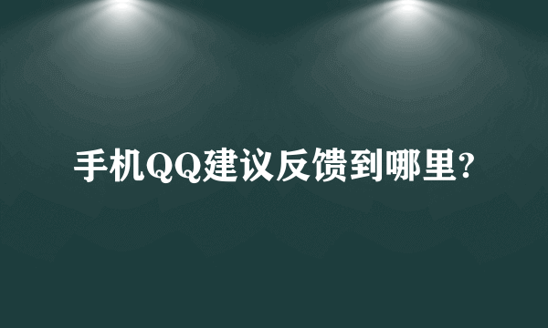 手机QQ建议反馈到哪里?