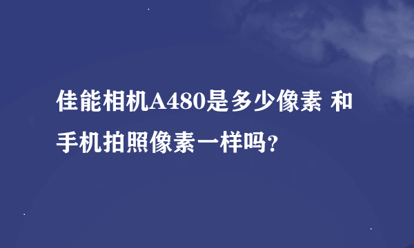 佳能相机A480是多少像素 和手机拍照像素一样吗？