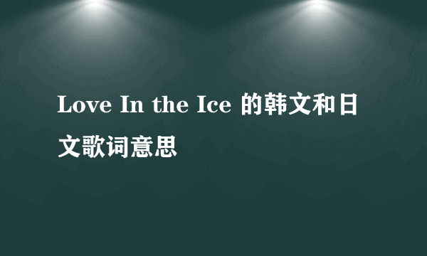 Love In the Ice 的韩文和日文歌词意思