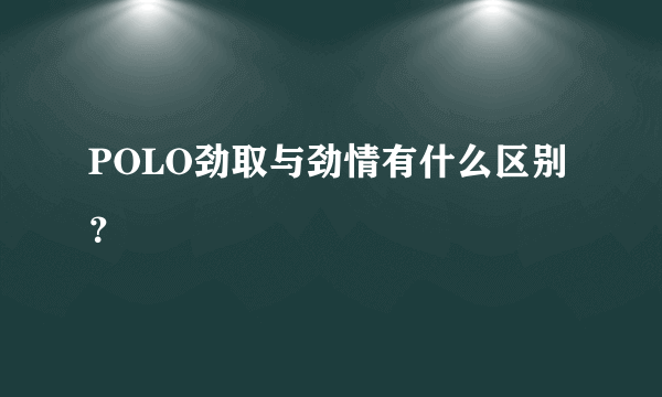 POLO劲取与劲情有什么区别？