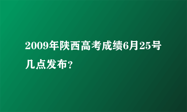 2009年陕西高考成绩6月25号几点发布？