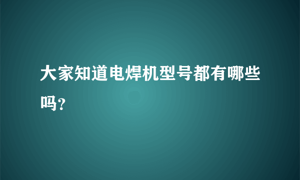 大家知道电焊机型号都有哪些吗？