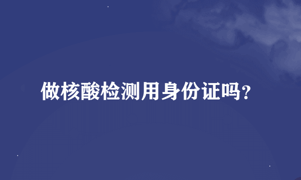 做核酸检测用身份证吗？