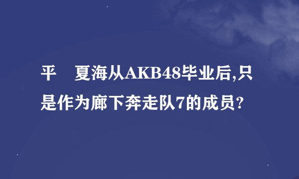 平嶋夏海从AKB48毕业后,只是作为廊下奔走队7的成员?