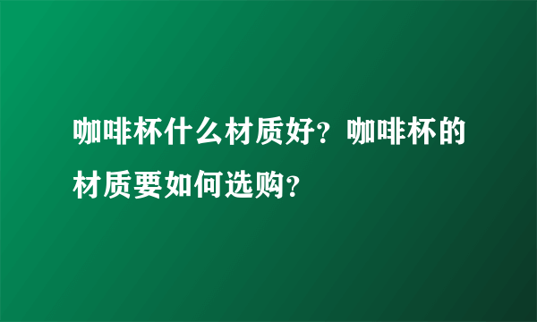 咖啡杯什么材质好？咖啡杯的材质要如何选购？