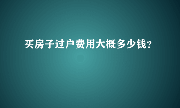 买房子过户费用大概多少钱？