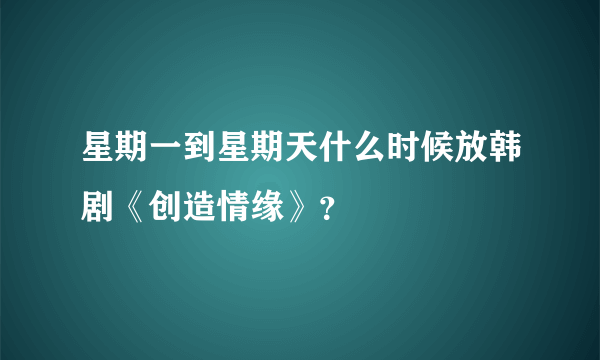 星期一到星期天什么时候放韩剧《创造情缘》？