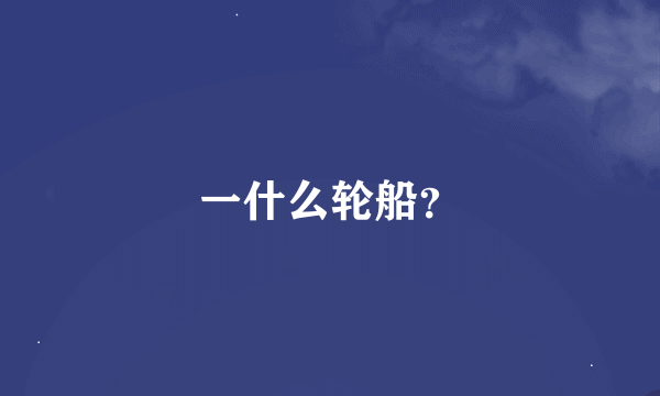 一什么轮船？