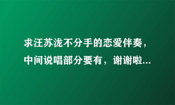 求汪苏泷不分手的恋爱伴奏，中间说唱部分要有，谢谢啦，效果好点的