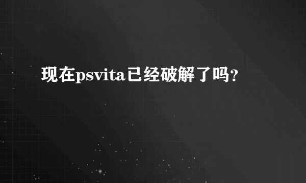 现在psvita已经破解了吗？