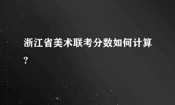 浙江省美术联考分数如何计算?