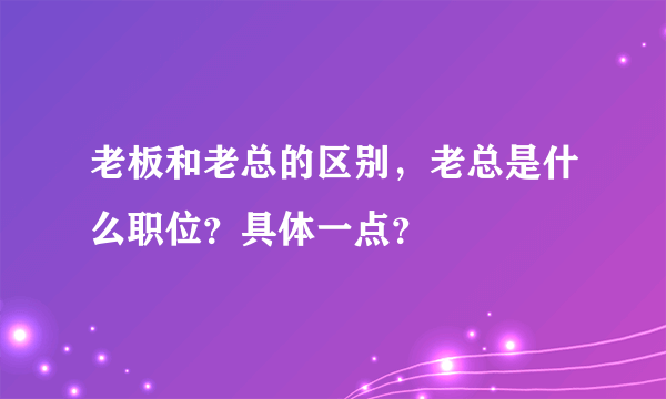 老板和老总的区别，老总是什么职位？具体一点？