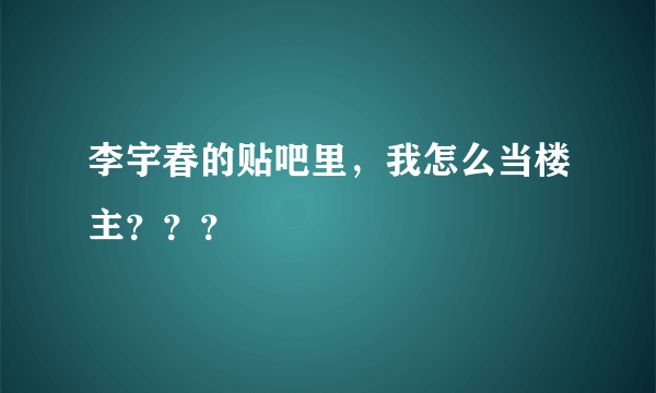 李宇春的贴吧里，我怎么当楼主？？？