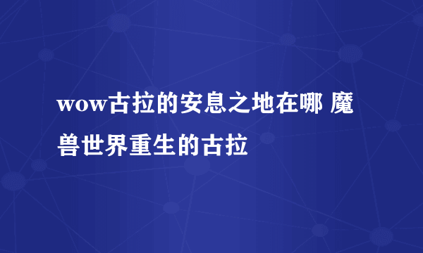 wow古拉的安息之地在哪 魔兽世界重生的古拉