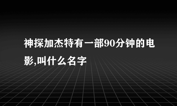 神探加杰特有一部90分钟的电影,叫什么名字