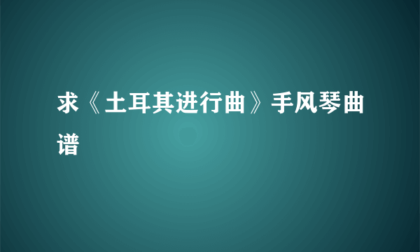 求《土耳其进行曲》手风琴曲谱