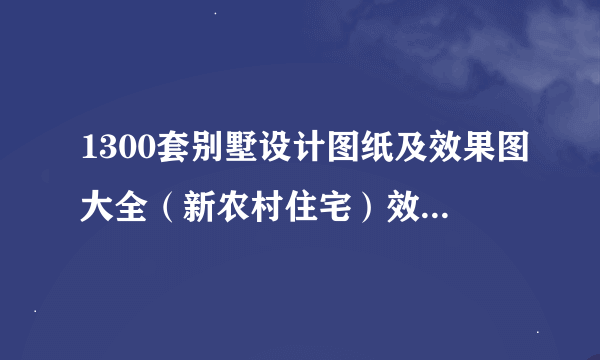 1300套别墅设计图纸及效果图大全（新农村住宅）效果图/CAD施工图要的留下邮箱,我QQ：1183435198