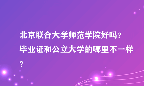 北京联合大学师范学院好吗？毕业证和公立大学的哪里不一样？