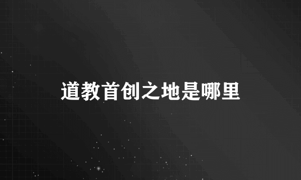 道教首创之地是哪里