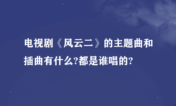 电视剧《风云二》的主题曲和插曲有什么?都是谁唱的?