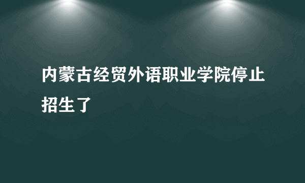 内蒙古经贸外语职业学院停止招生了