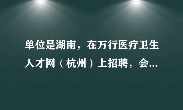 单位是湖南，在万行医疗卫生人才网（杭州）上招聘，会有效果吗？