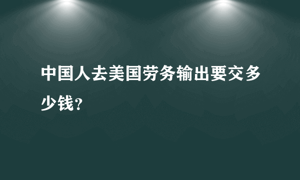 中国人去美国劳务输出要交多少钱？